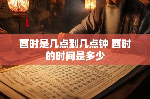酉时是几点到几点钟 酉时的时间是多少