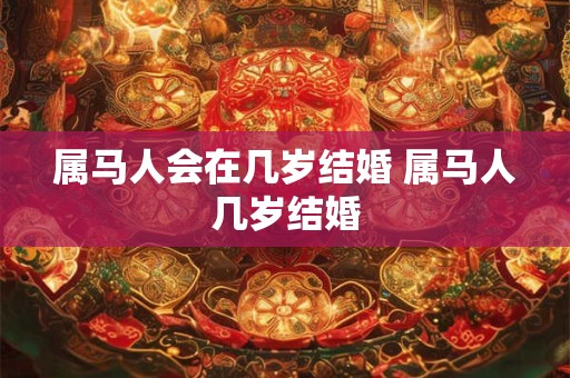 属马人会在几岁结婚 属马人几岁结婚