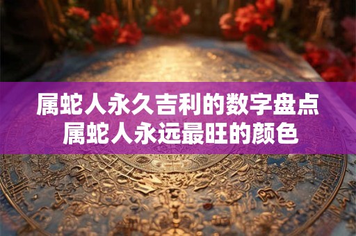 属蛇人永久吉利的数字盘点 属蛇人永远最旺的颜色