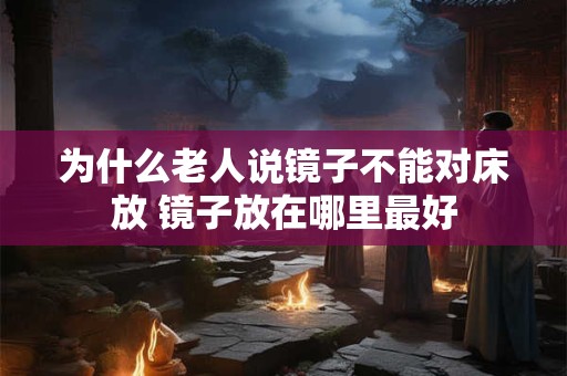 为什么老人说镜子不能对床放 镜子放在哪里最好