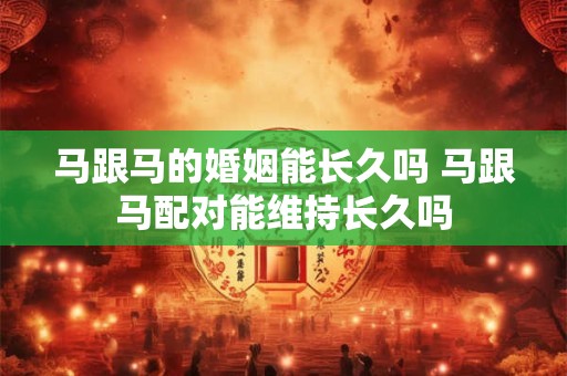 马跟马的婚姻能长久吗 马跟马配对能维持长久吗