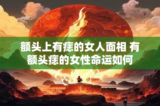 额头上有痣的女人面相 有额头痣的女性命运如何