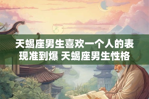 天蝎座男生喜欢一个人的表现准到爆 天蝎座男生性格特点