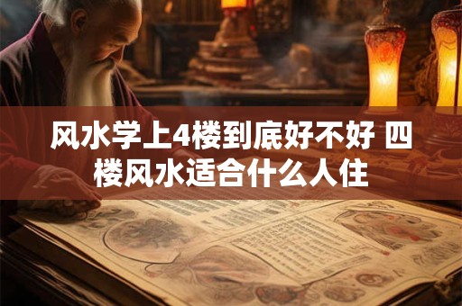 风水学上4楼到底好不好 四楼风水适合什么人住