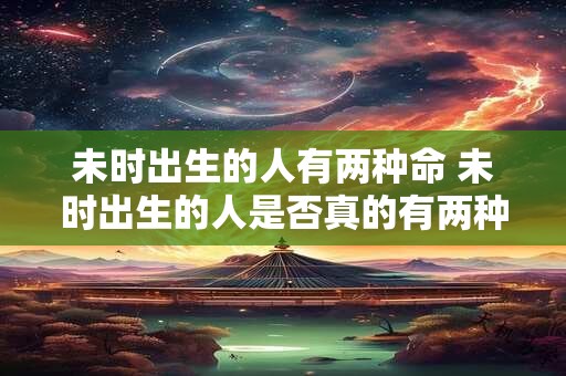 未时出生的人有两种命 未时出生的人是否真的有两种命