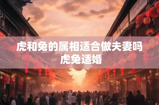 虎和兔的属相适合做夫妻吗 虎兔适婚