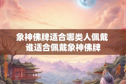 象神佛牌适合哪类人佩戴 谁适合佩戴象神佛牌