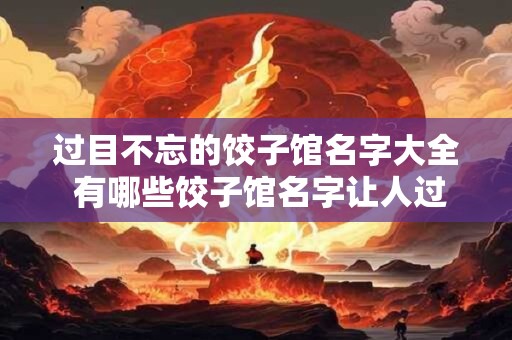 过目不忘的饺子馆名字大全 有哪些饺子馆名字让人过目不忘
