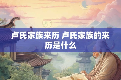 卢氏家族来历 卢氏家族的来历是什么