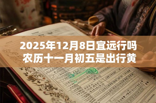2025年12月8日宜远行吗 农历十一月初五是出行黄道吉日吗
