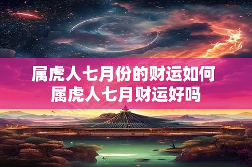 属虎人七月份的财运如何 属虎人七月财运好吗 属虎人七月份的财运如何 属虎人七月财运好吗