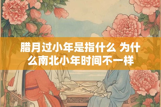 腊月过小年是指什么 为什么南北小年时间不一样