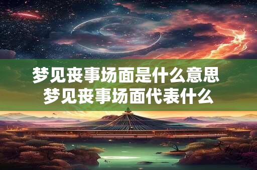 梦见丧事场面是什么意思 梦见丧事场面代表什么
