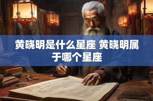 黄晓明是什么星座 黄晓明属于哪个星座