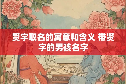 贤字取名的寓意和含义 带贤字的男孩名字