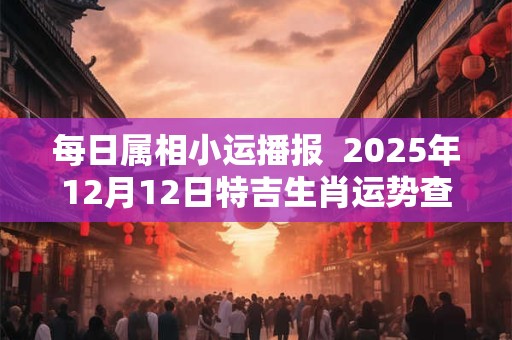 每日属相小运播报  2026年12月12日特吉生肖运势查询
