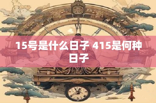 15号是什么日子 415是何种日子