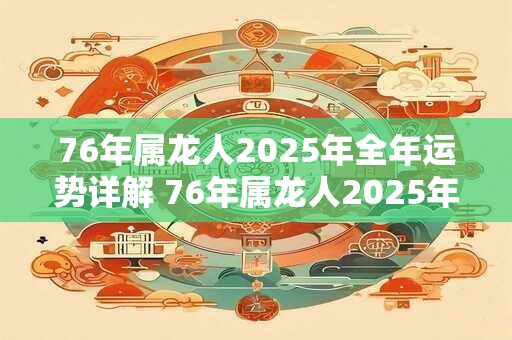 76年属龙人2026年全年运势详解 76年属龙人2026年运势如何详细解析