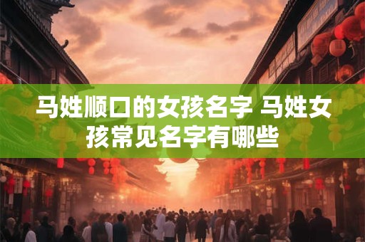 马姓顺口的女孩名字 马姓女孩常见名字有哪些