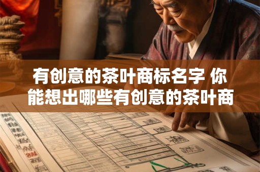 有创意的茶叶商标名字 你能想出哪些有创意的茶叶商标