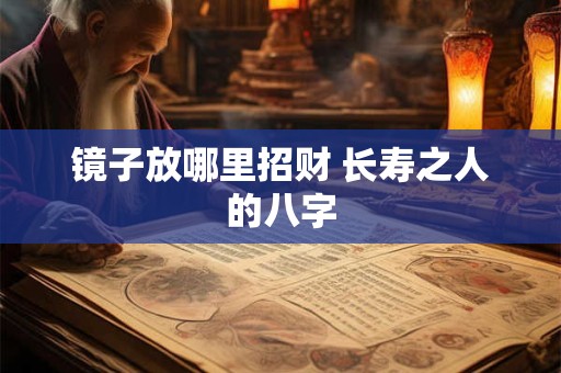 镜子放哪里招财 长寿之人的八字