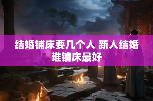 结婚铺床要几个人 新人结婚谁铺床最好