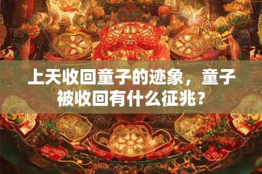 上天收回童子的迹象,童子被收回有什么征兆? 上天收回童子的迹象,童子被收回有什么征兆?