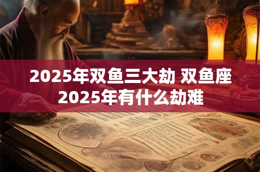 2025年双鱼三大劫 双鱼座2025年有什么劫难
