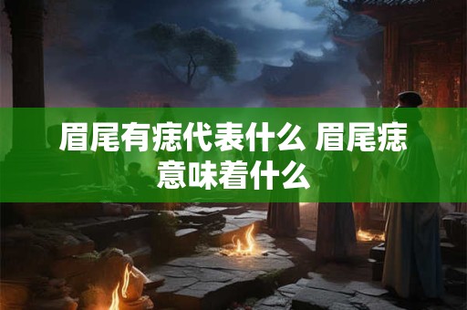眉尾有痣代表什么 眉尾痣意味着什么