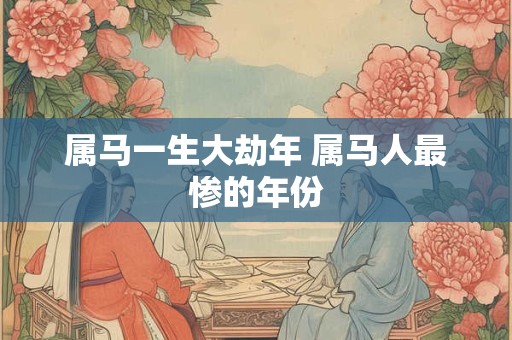 属马一生大劫年 属马人最惨的年份