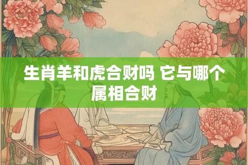生肖羊和虎合财吗 它与哪个属相合财