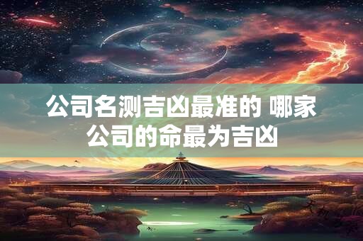 公司名测吉凶最准的 哪家公司的命最为吉凶