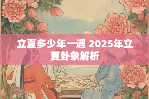 立夏多少年一遇 2025年立夏卦象解析