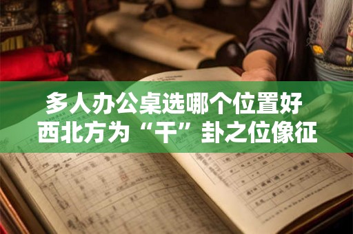 多人办公桌选哪个位置好 西北方为“干”卦之位像征主事之人
