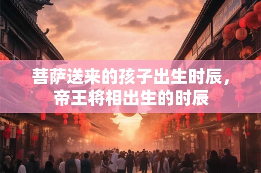 菩萨送来的孩子出生时辰，帝王将相出生的时辰