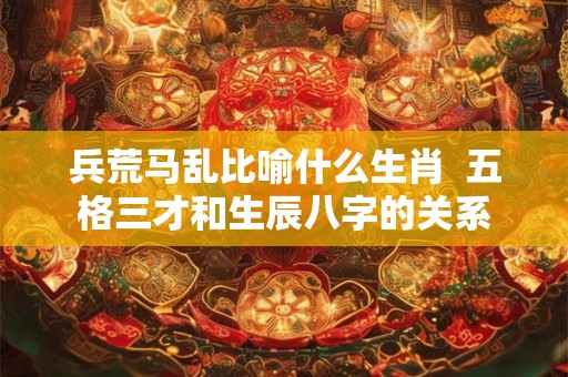 兵荒马乱比喻什么生肖  五格三才和生辰八字的关系