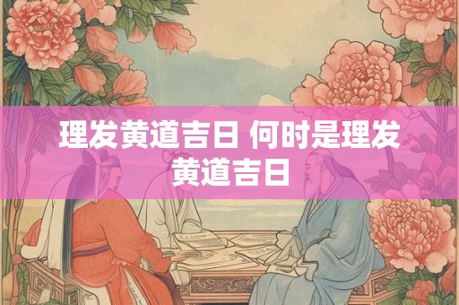 理发黄道吉日 何时是理发黄道吉日