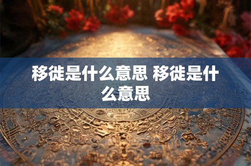 移徙是什么意思 移徙是什么意思