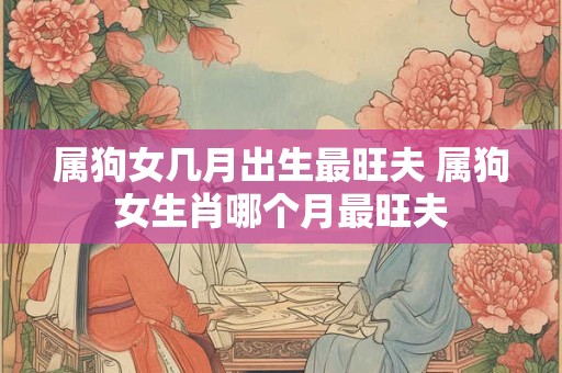 属狗女几月出生最旺夫 属狗女生肖哪个月最旺夫