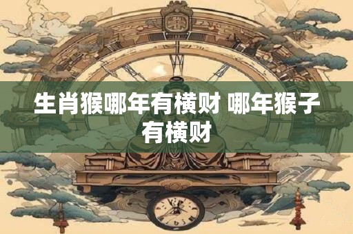 生肖猴哪年有横财 哪年猴子有横财