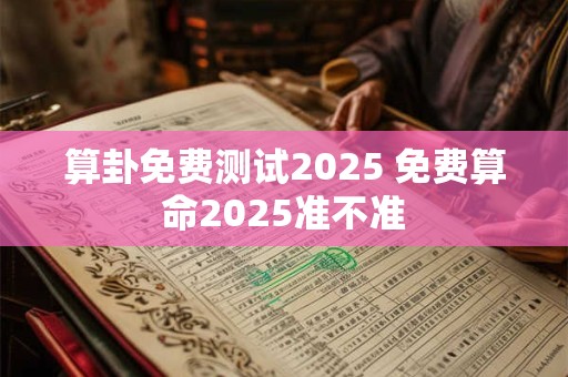 算卦免费测试2025 免费算命2025准不准