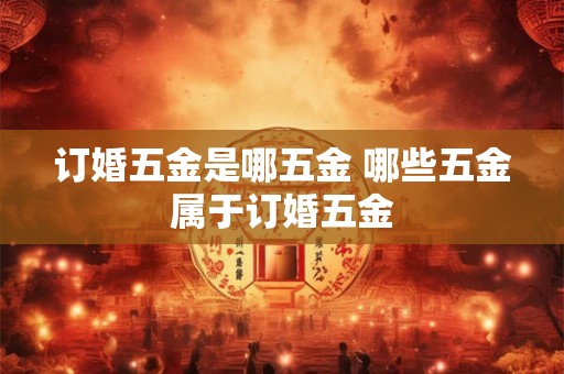 订婚五金是哪五金 哪些五金属于订婚五金 订婚五金是哪五金 哪些五金属于订婚五金
