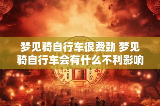 梦见骑自行车很费劲 梦见骑自行车会有什么不利影响