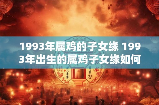 1993年属鸡的子女缘 1993年出生的属鸡子女缘如何大意不变