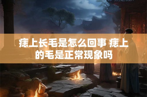 痣上长毛是怎么回事 痣上的毛是正常现象吗