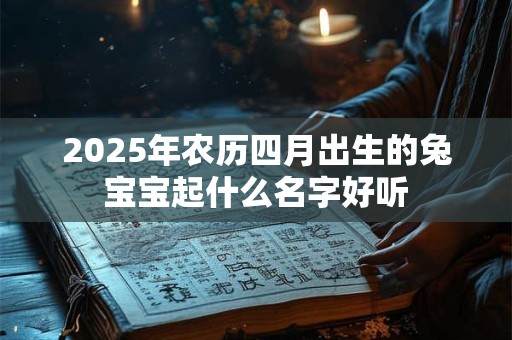 2025年农历四月出生的兔宝宝起什么名字好听