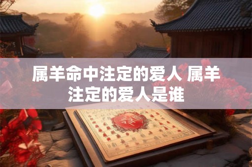 属羊命中注定的爱人 属羊注定的爱人是谁