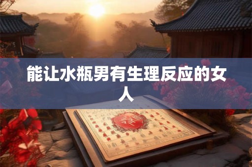 能让水瓶男有生理反应的女人