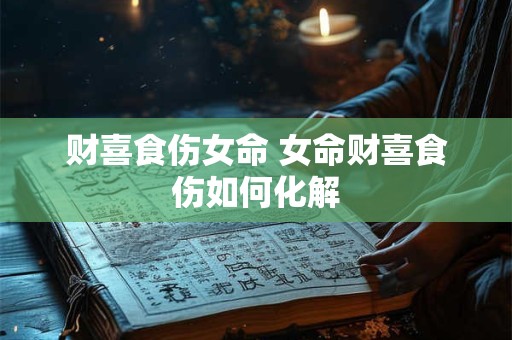 财喜食伤女命 女命财喜食伤如何化解