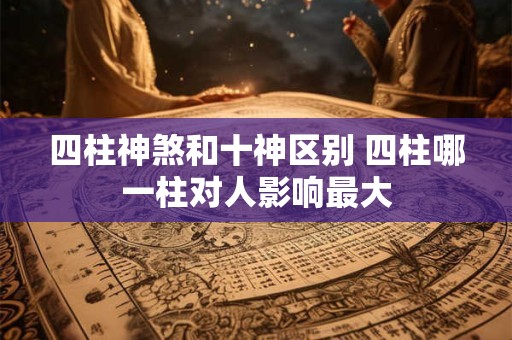 四柱神煞和十神区别 四柱哪一柱对人影响最大